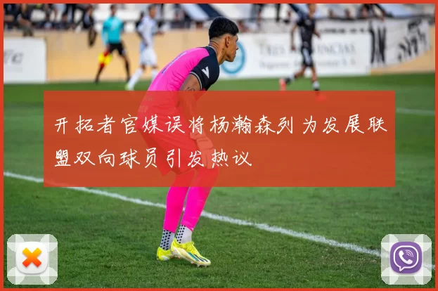 开拓者官媒误将杨瀚森列为发展联盟双向球员引发热议