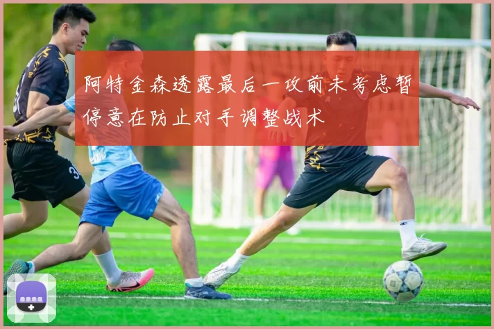 阿特金森透露最后一攻前未考虑暂停意在防止对手调整战术
