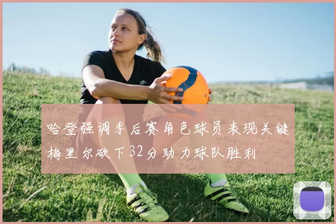 哈登强调季后赛角色球员表现关键梅里尔砍下32分助力球队胜利