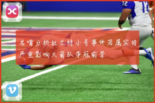 名嘴分析杜兰特小号事件若属实将严重影响火箭队争冠前景