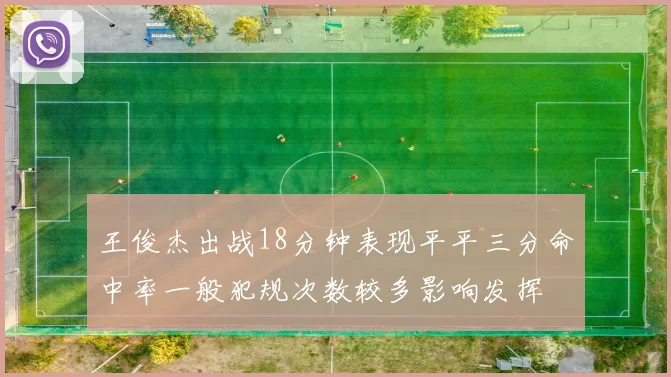 王俊杰出战18分钟表现平平三分命中率一般犯规次数较多影响发挥