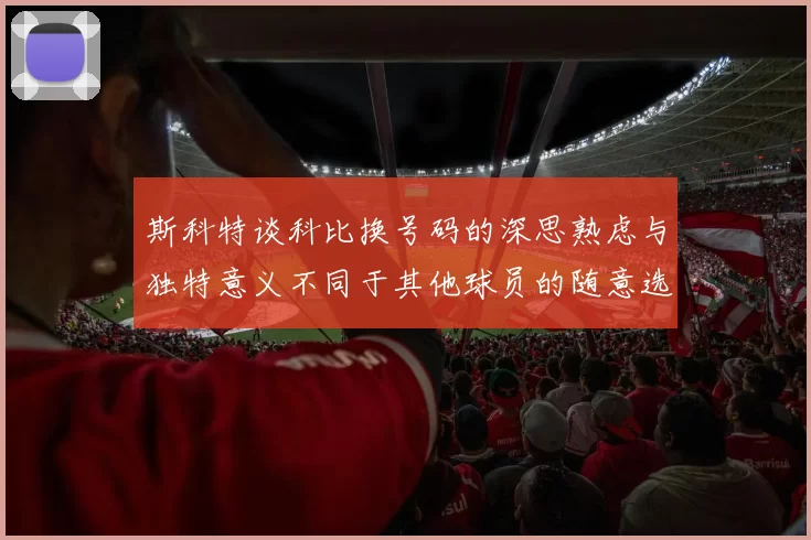 斯科特谈科比换号码的深思熟虑与独特意义不同于其他球员的随意选择