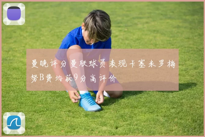 曼晚评分曼联球员表现卡塞米罗梅努B费均获9分高评价