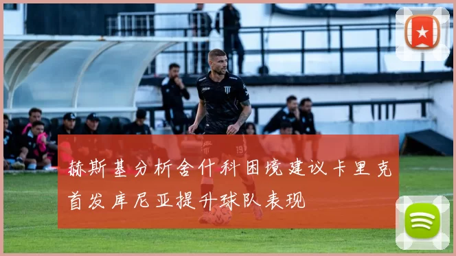 赫斯基分析舍什科困境建议卡里克首发库尼亚提升球队表现