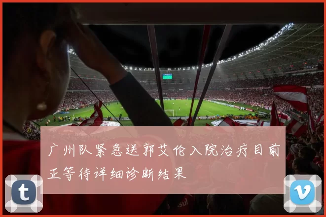 广州队紧急送郭艾伦入院治疗目前正等待详细诊断结果