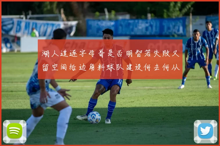 湖人追逐字母哥是否明智若失败又留空间给边角料球队建设何去何从