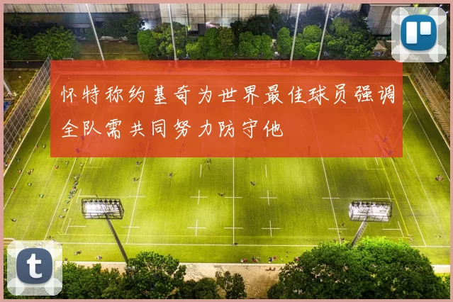 怀特称约基奇为世界最佳球员强调全队需共同努力防守他