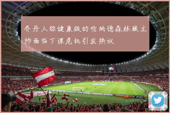 乔丹人称健康版的伦纳德森林狼主帅面临下课危机引发热议