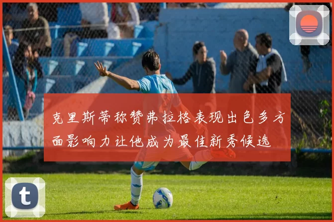 克里斯蒂称赞弗拉格表现出色多方面影响力让他成为最佳新秀候选