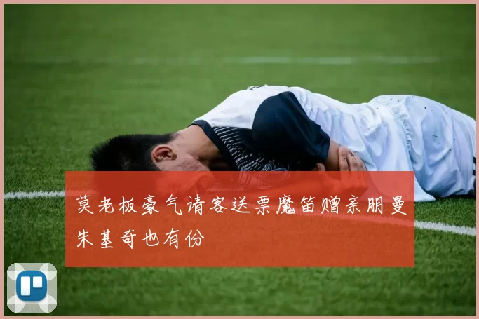 莫老板豪气请客送票魔笛赠亲朋曼朱基奇也有份