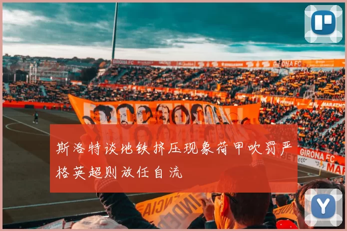 斯洛特谈地铁挤压现象荷甲吹罚严格英超则放任自流