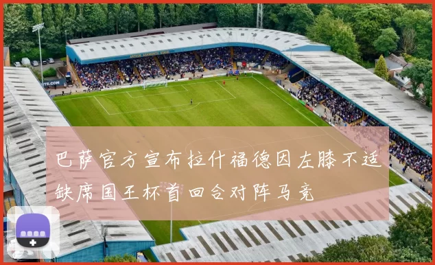 巴萨官方宣布拉什福德因左膝不适缺席国王杯首回合对阵马竞