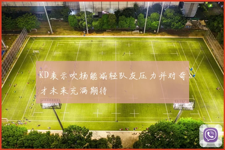 KD表示吹杨能减轻队友压力并对奇才未来充满期待