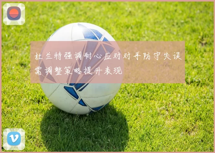杜兰特强调耐心应对对手防守失误需调整策略提升表现