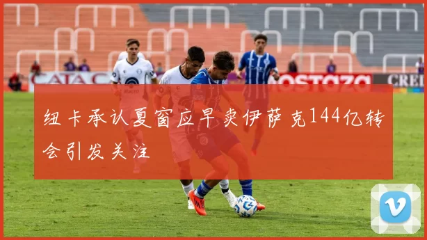 纽卡承认夏窗应早卖伊萨克144亿转会引发关注