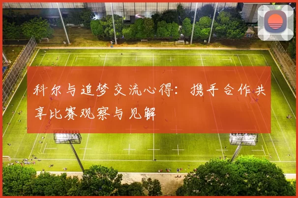 科尔与追梦交流心得：携手合作共享比赛观察与见解