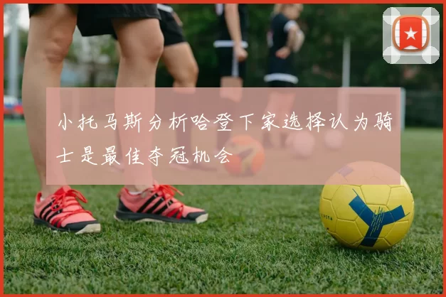 小托马斯分析哈登下家选择认为骑士是最佳夺冠机会