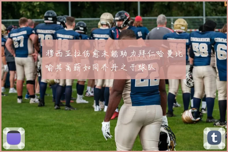 穆西亚拉伤愈未能助力拜仁哈曼比喻其高薪如同乔丹之于球队