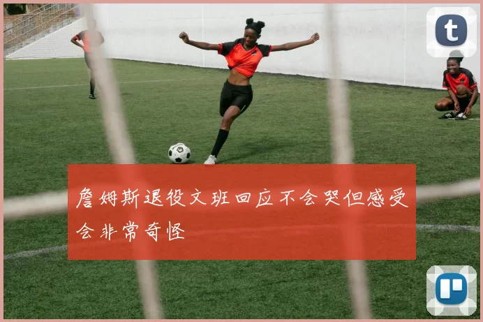 詹姆斯退役文班回应不会哭但感受会非常奇怪