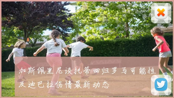 加斯佩里尼谈托蒂回归罗马可能性及迪巴拉伤情最新动态