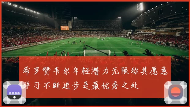 希罗赞韦尔年轻潜力无限称其愿意学习不断进步是最优秀之处