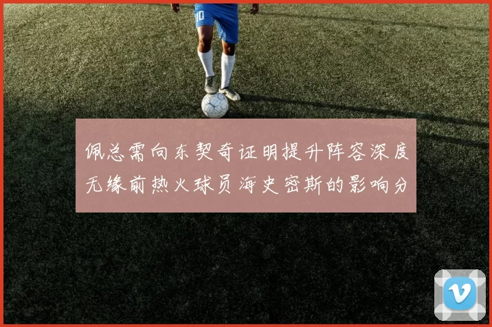 佩总需向东契奇证明提升阵容深度无缘前热火球员海史密斯的影响分析