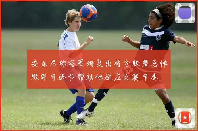 安东尼称塔图姆复出将令联盟忌惮绿军可逐步帮助他适应比赛节奏