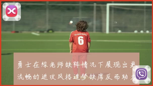 勇士在绿老师缺阵情况下展现出更流畅的进攻风格追梦缺席反而助力球队表现提升