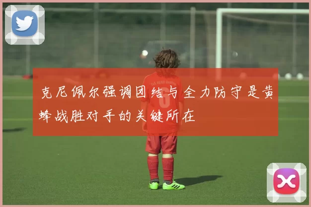 克尼佩尔强调团结与全力防守是黄蜂战胜对手的关键所在