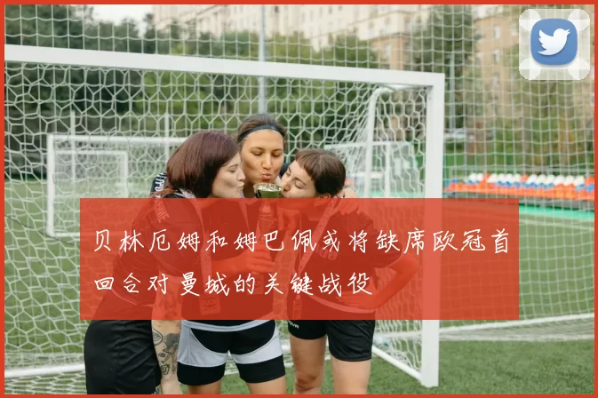 贝林厄姆和姆巴佩或将缺席欧冠首回合对曼城的关键战役