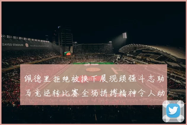 佩德里拒绝被换下展现顽强斗志助马竞逆转比赛全场拼搏精神令人动容