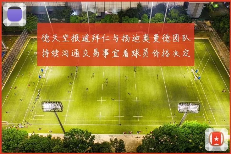 德天空报道拜仁与扬迪奥曼德团队持续沟通交易事宜看球员价格决定成败
