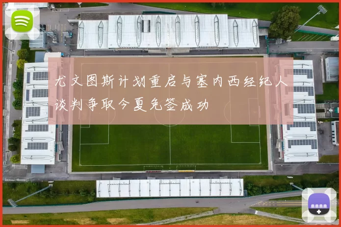 尤文图斯计划重启与塞内西经纪人谈判争取今夏免签成功