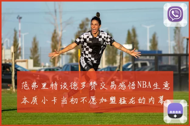 范弗里特谈德罗赞交易感悟NBA生意本质小卡当初不愿加盟猛龙的内幕揭秘