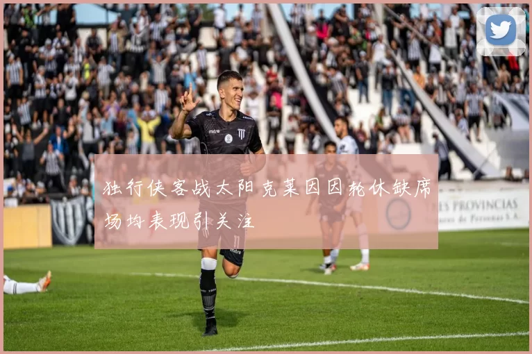 独行侠客战太阳克莱因因轮休缺席场均表现引关注