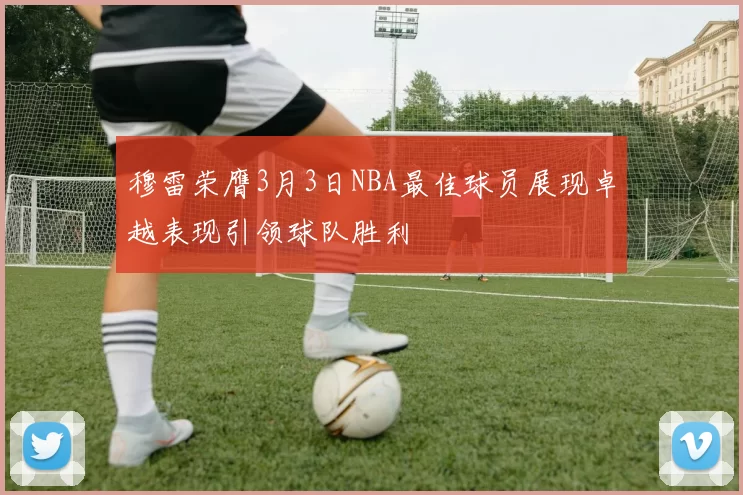 穆雷荣膺3月3日NBA最佳球员展现卓越表现引领球队胜利