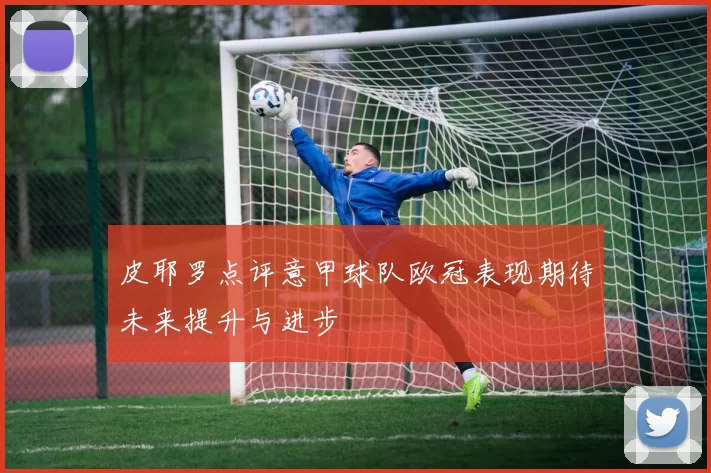 皮耶罗点评意甲球队欧冠表现期待未来提升与进步