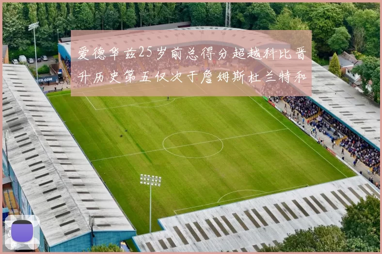 爱德华兹25岁前总得分超越科比晋升历史第五仅次于詹姆斯杜兰特和东契奇