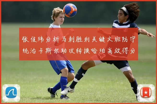 张佳玮分析马刺胜利关键文班防守统治卡斯尔助攻转换哈珀高效得分