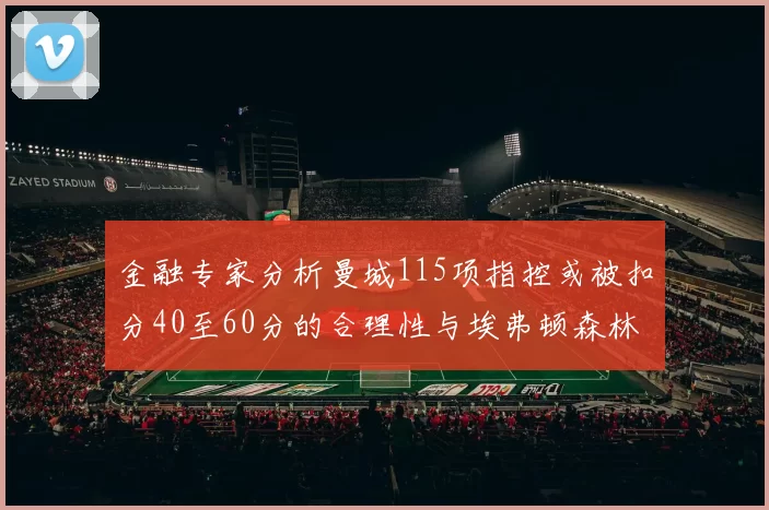 金融专家分析曼城115项指控或被扣分40至60分的合理性与埃弗顿森林案例对比