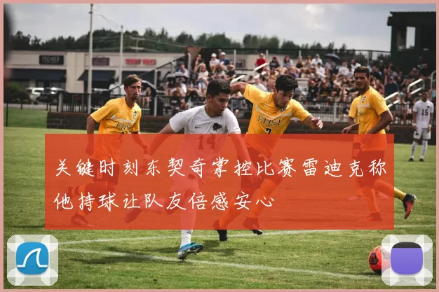 关键时刻东契奇掌控比赛雷迪克称他持球让队友倍感安心