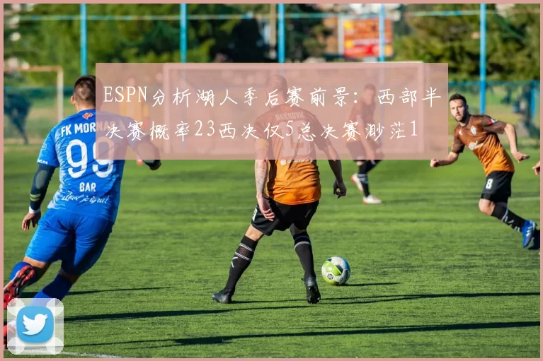 ESPN分析湖人季后赛前景：西部半决赛概率23西决仅5总决赛渺茫1