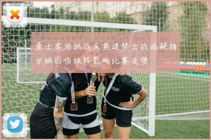 勇士客场挑战灰熊追梦出战成疑梅尔顿因伤缺阵影响比赛走势