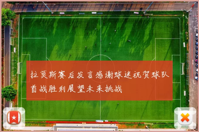 拉莫斯赛后发言感谢球迷祝贺球队首战胜利展望未来挑战