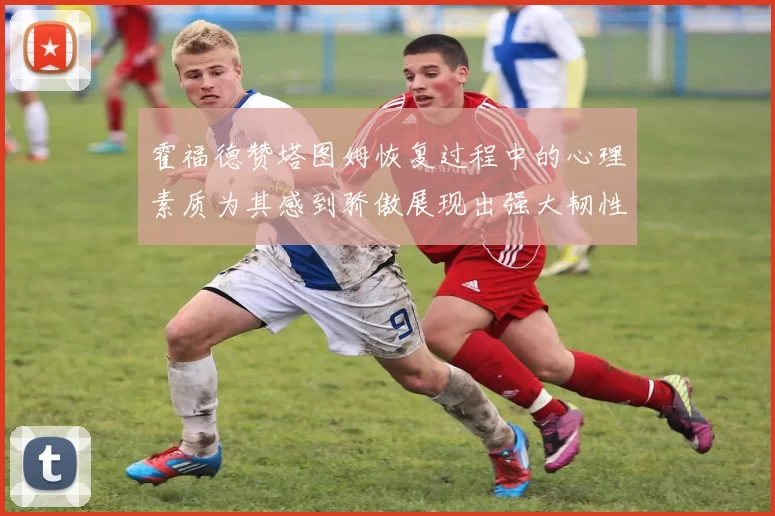 霍福德赞塔图姆恢复过程中的心理素质为其感到骄傲展现出强大韧性与决心