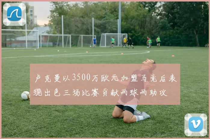 卢克曼以3500万欧元加盟马竞后表现出色三场比赛贡献两球两助攻
